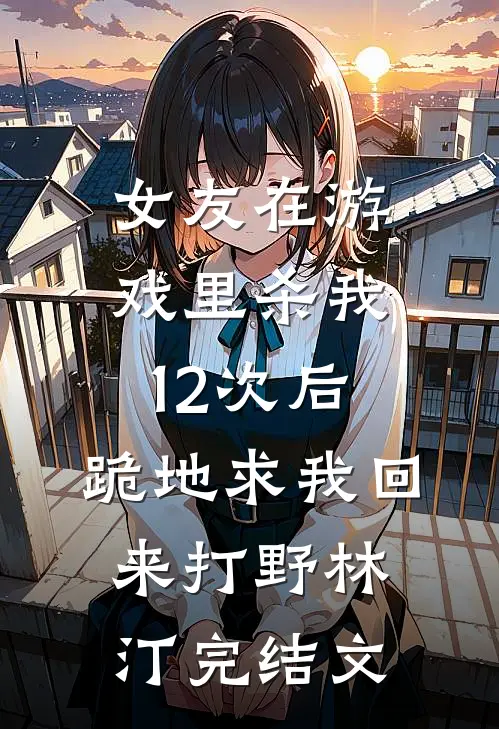 女友在游戏里杀我12次后，跪地求我回来打野林汀完结文