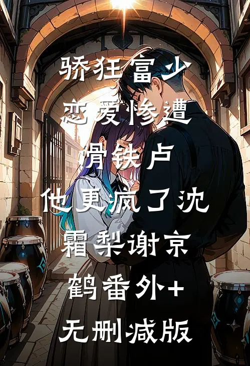 骄狂富少恋爱惨遭滑铁卢，他更疯了沈霜梨谢京鹤番外+无删减版