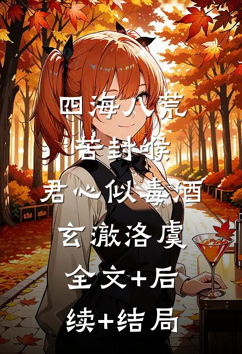 四海八荒苦封喉，君心似毒酒玄澈洛虞全文+后续+结局