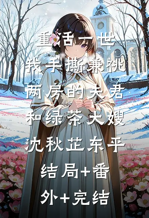重活一世，我手撕兼祧两房的夫君和绿茶大嫂沈秋芷东平:结局+番外+完结