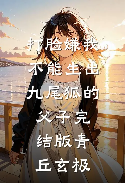 打脸嫌我不能生出九尾狐的父子完结版青丘玄极
