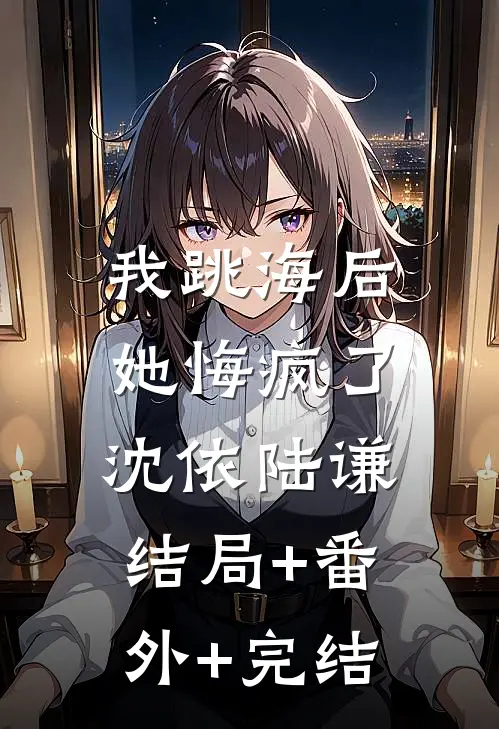 我跳海后，她悔疯了沈依陆谦:结局+番外+完结