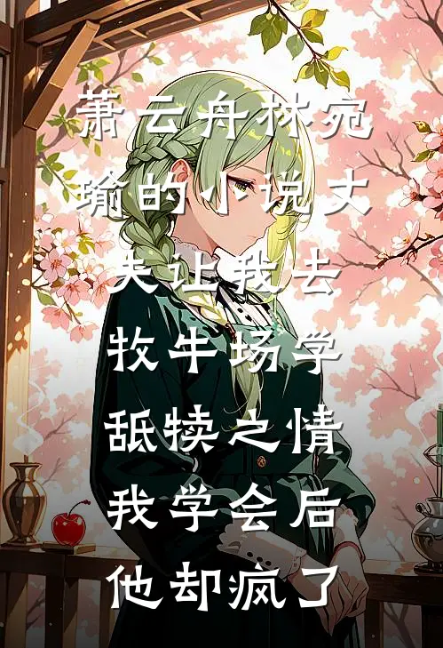 萧云舟林宛瑜的小说丈夫让我去牧牛场学舐犊之情，我学会后他却疯了