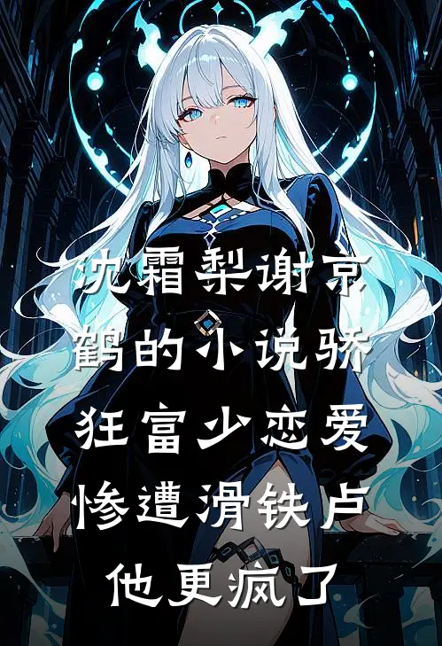 沈霜梨谢京鹤的小说骄狂富少恋爱惨遭滑铁卢，他更疯了