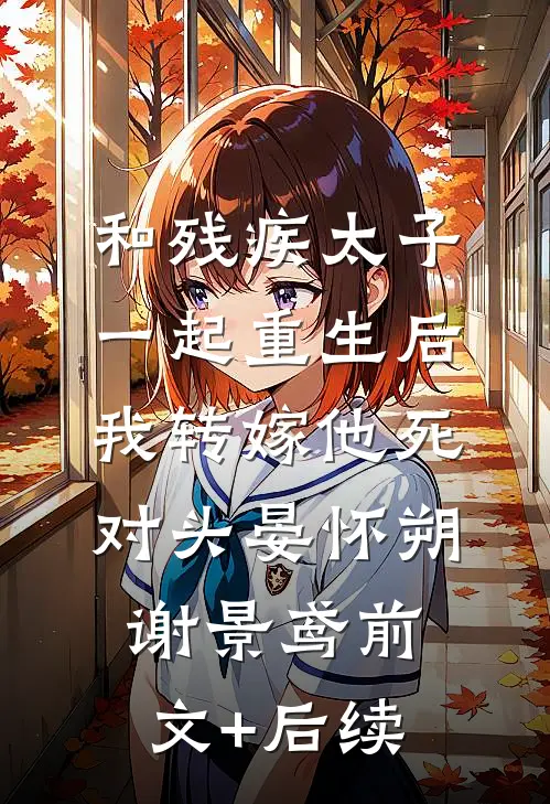 和残疾太子一起重生后，我转嫁他死对头晏怀朔谢景鸢前文+后续