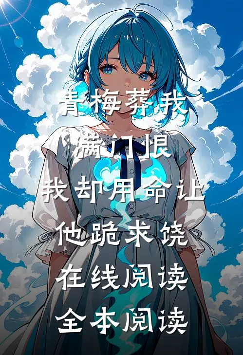 青梅葬我满门恨，我却用命让他跪求饶在线阅读全本阅读