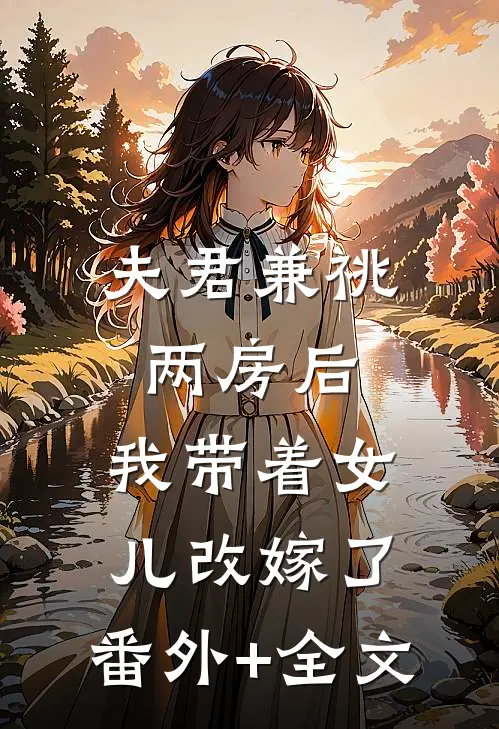夫君兼祧两房后，我带着女儿改嫁了:(番外)+(全文)