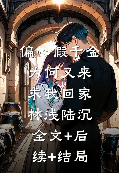 偏心假千金，为何又来求我回家林浅陆沉:全文+后续+结局