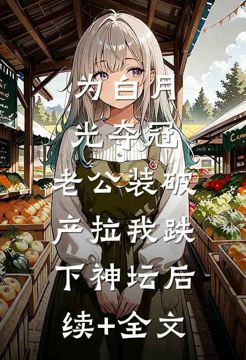 为白月光夺冠，老公装破产拉我跌下神坛后续+全文