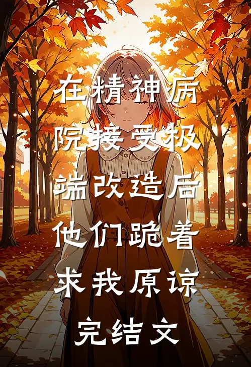 在精神病院接受极端改造后，他们跪着求我原谅完结文