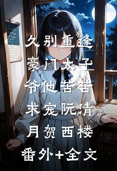 久别重逢，豪门太子爷他苦苦求宠阮清月贺西楼:(番外)+(全文)