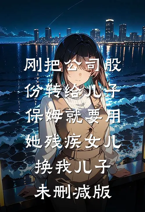 刚把公司股份转给儿子，保姆就要用她残疾女儿换我儿子未删减版