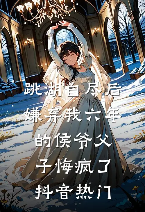 跳湖自尽后，嫌弃我六年的侯爷父子悔疯了抖音热门