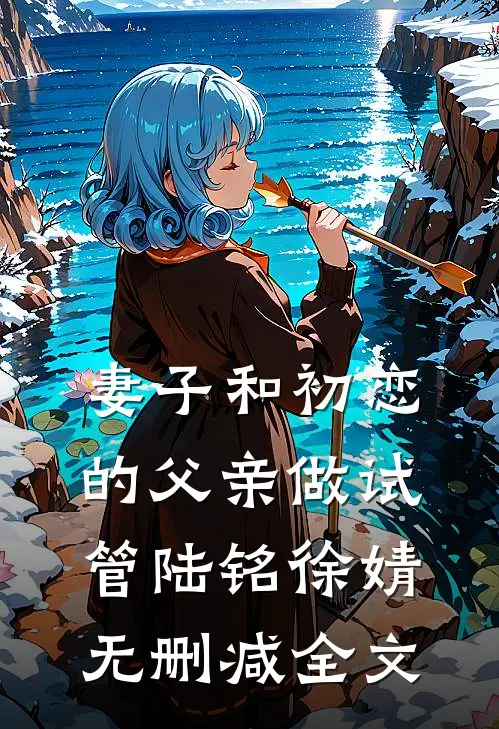 妻子和初恋的父亲做试管陆铭徐婧无删减全文
