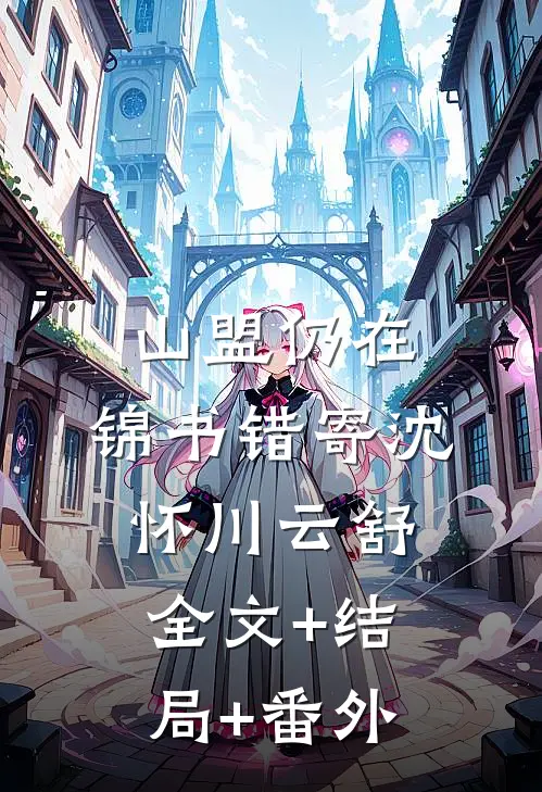 山盟仍在，锦书错寄沈怀川云舒全文+结局+番外