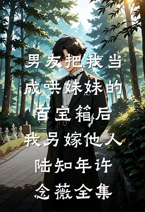 男友把我当成哄妹妹的百宝箱后，我另嫁他人陆知年许念薇全集