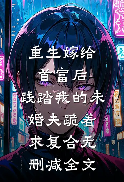 重生嫁给首富后，践踏我的未婚夫跪着求复合无删减全文