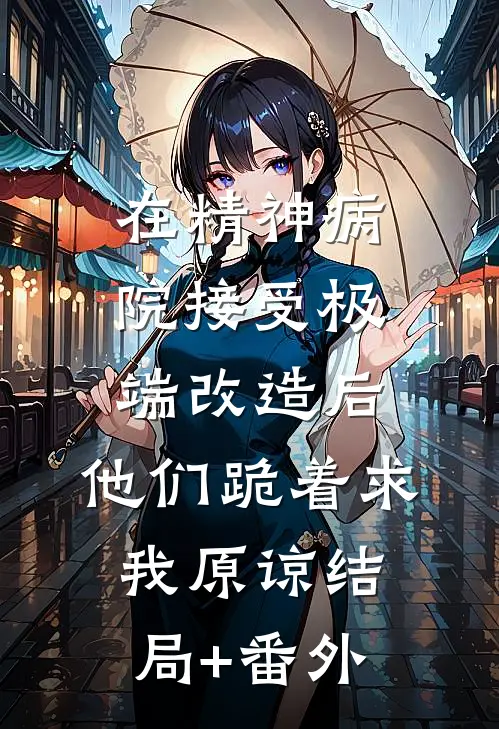 在精神病院接受极端改造后，他们跪着求我原谅结局+番外