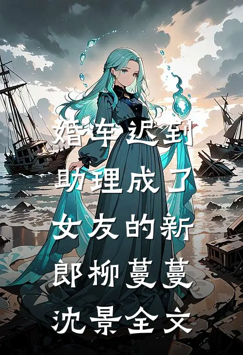 婚车迟到，助理成了女友的新郎柳蔓蔓沈景全文