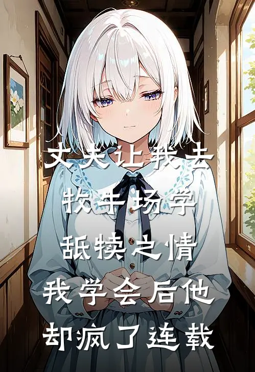 丈夫让我去牧牛场学舐犊之情，我学会后他却疯了连载