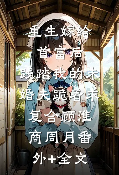 重生嫁给首富后，践踏我的未婚夫跪着求复合顾淮商周月(番外)+(全文)