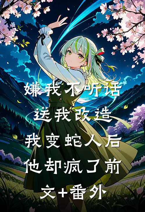 嫌我不听话送我改造，我变蛇人后他却疯了前文+番外
