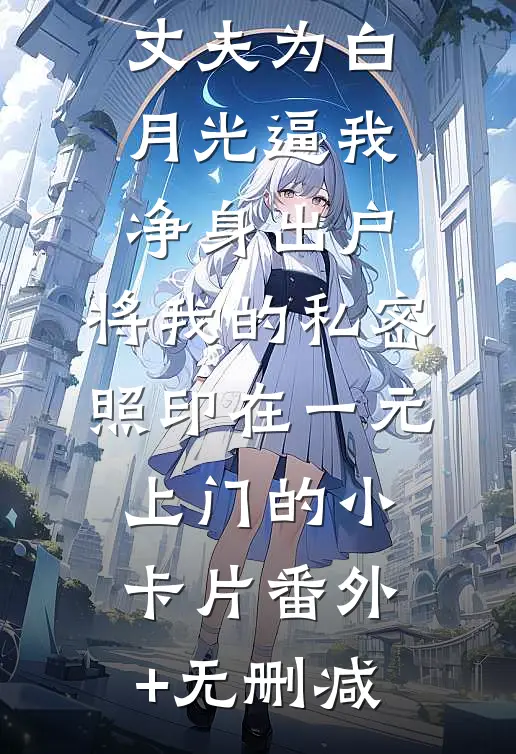 丈夫为白月光逼我净身出户，将我的私密照印在一元上门的小卡片番外+无删减