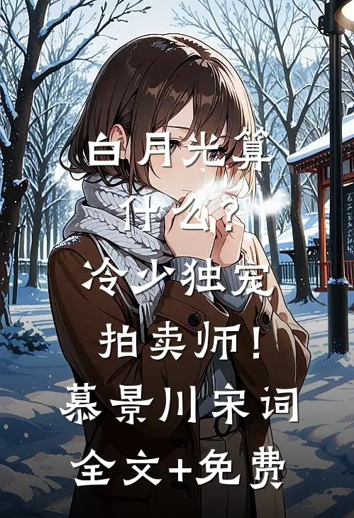 白月光算什么？冷少独宠拍卖师！慕景川宋词全文+免费
