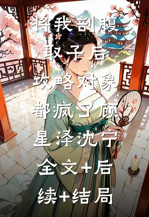 将我剖腹取子后，攻略对象都疯了顾星泽沈宁:全文+后续+结局