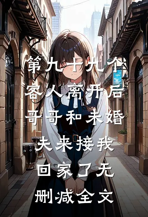 第九十九个客人离开后，哥哥和未婚夫来接我回家了无删减全文
