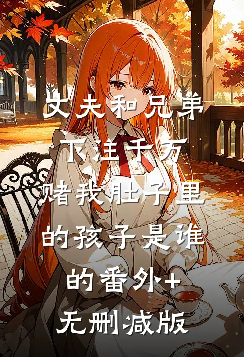 丈夫和兄弟下注千万，赌我肚子里的孩子是谁的番外+无删减版