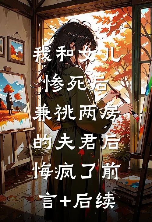 我和女儿惨死后，兼祧两房的夫君后悔疯了前言+后续