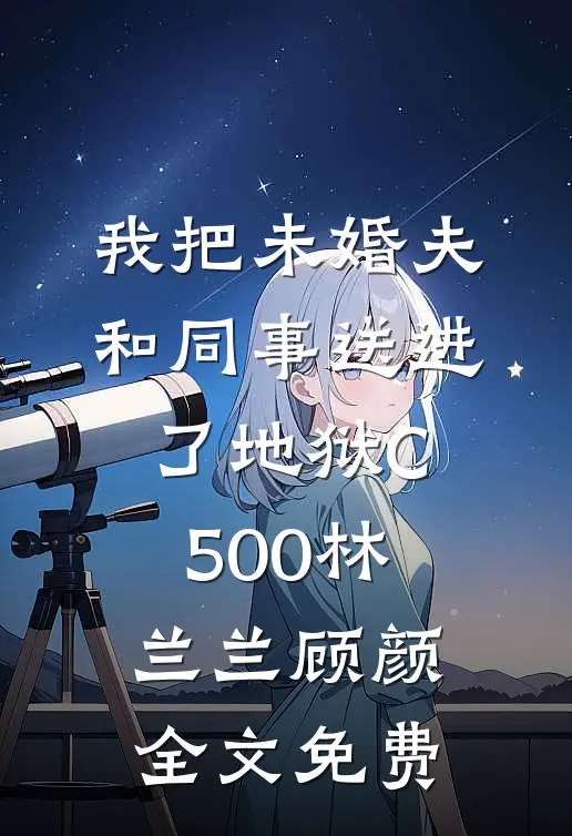 我把未婚夫和同事送进了地狱C500林兰兰顾颜全文免费