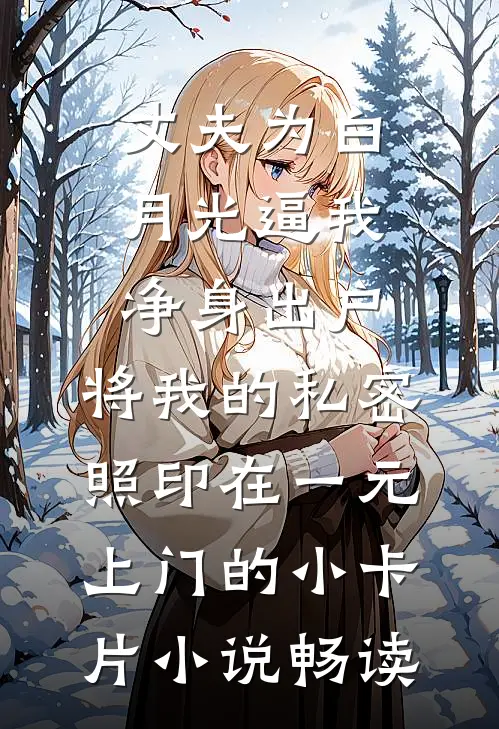 丈夫为白月光逼我净身出户，将我的私密照印在一元上门的小卡片小说畅读