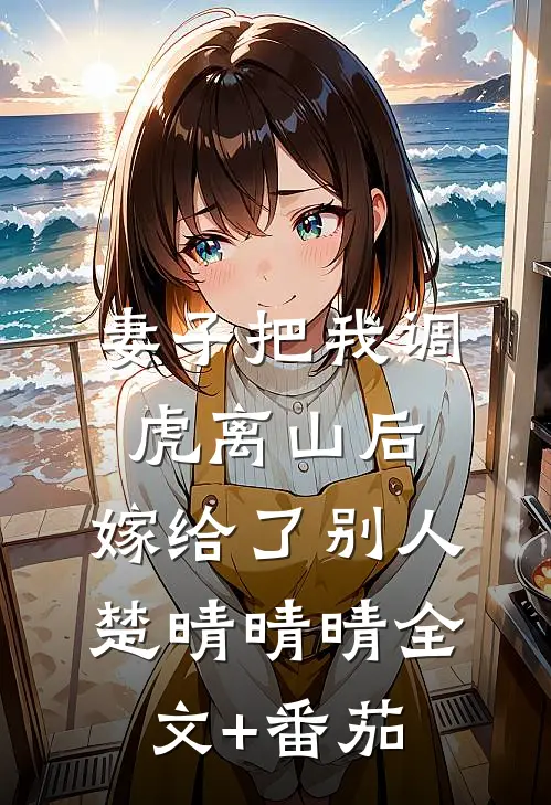 妻子把我调虎离山后，嫁给了别人楚晴晴晴全文+番茄