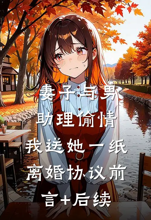 妻子与男助理偷情，我送她一纸离婚协议前言+后续