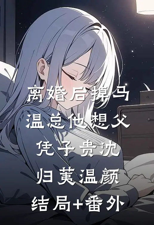离婚后掉马，温总他想父凭子贵沈归荑温颜:结局+番外