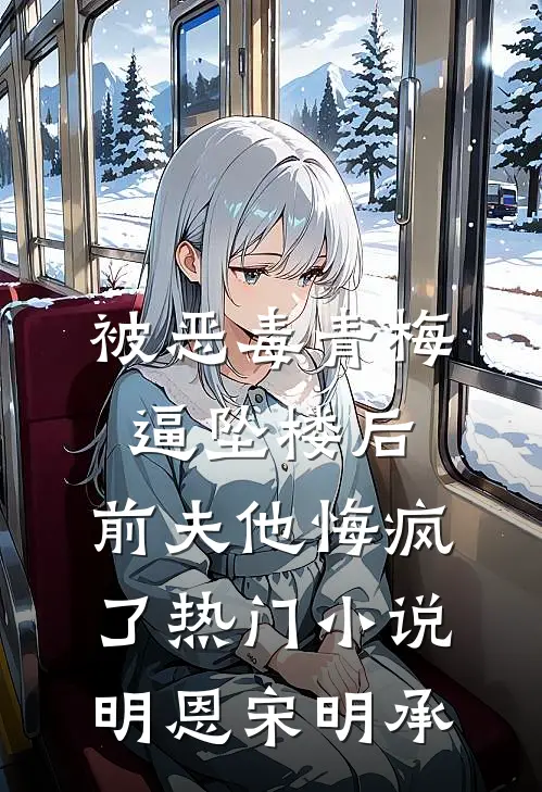 被恶毒青梅逼坠楼后，前夫他悔疯了热门小说明恩宋明承