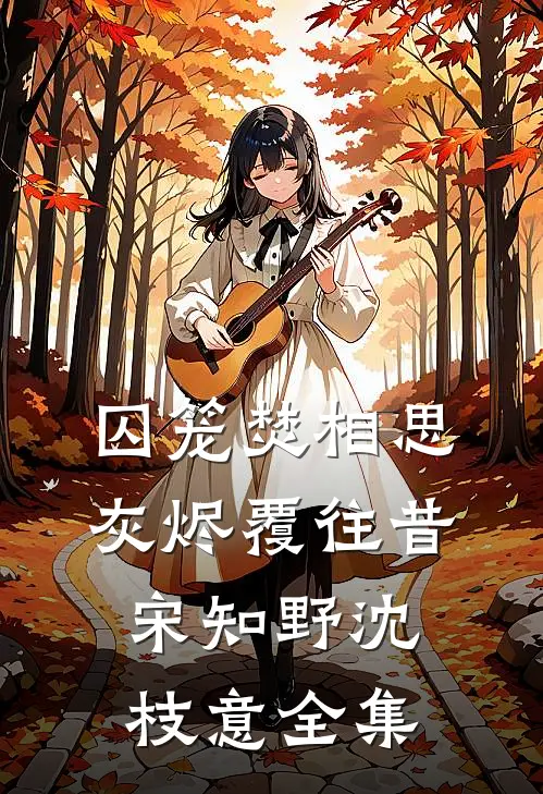 囚笼焚相思，灰烬覆往昔宋知野沈枝意全集