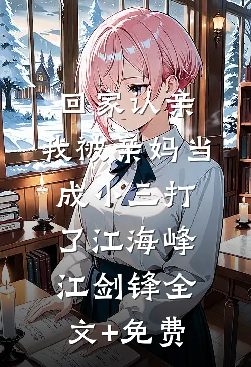 回家认亲，我被亲妈当成小三打了江海峰江剑锋全文+免费