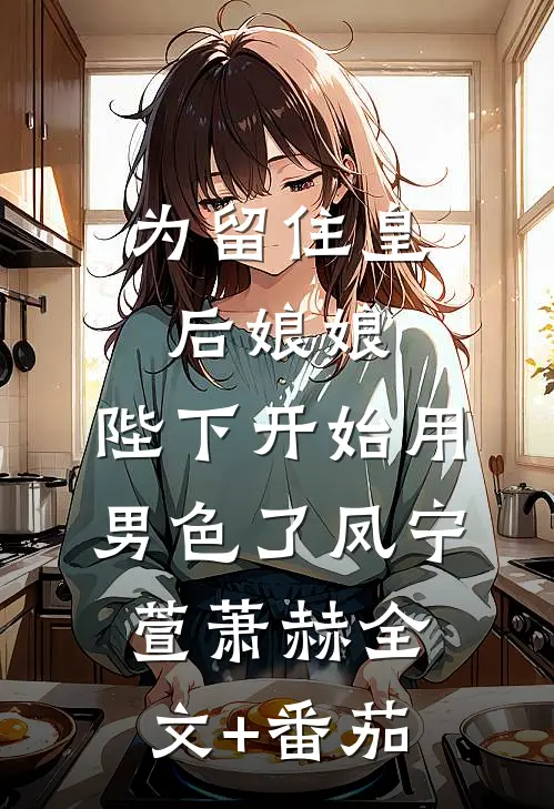 为留住皇后娘娘，陛下开始用男色了凤宁萱萧赫全文+番茄