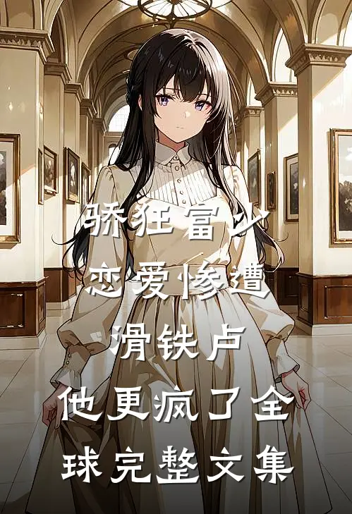 骄狂富少恋爱惨遭滑铁卢，他更疯了全球完整文集