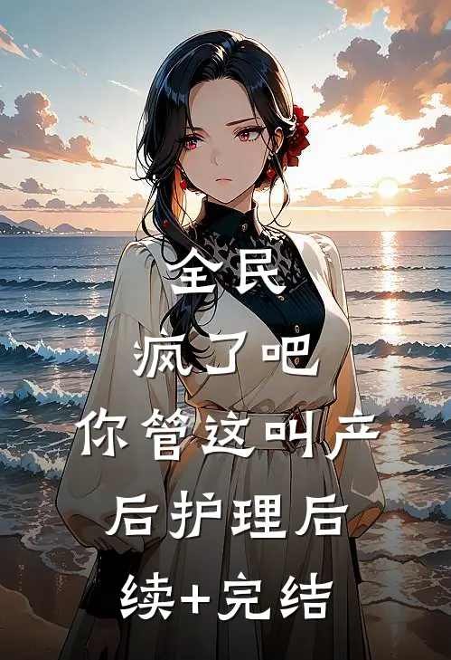 全民：疯了吧，你管这叫产后护理后续+完结