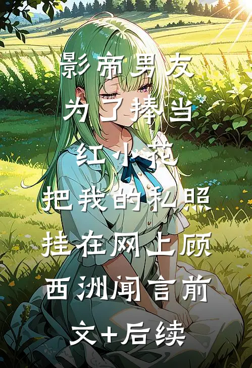 影帝男友为了捧当红小花，把我的私照挂在网上顾西洲闻言前文+后续