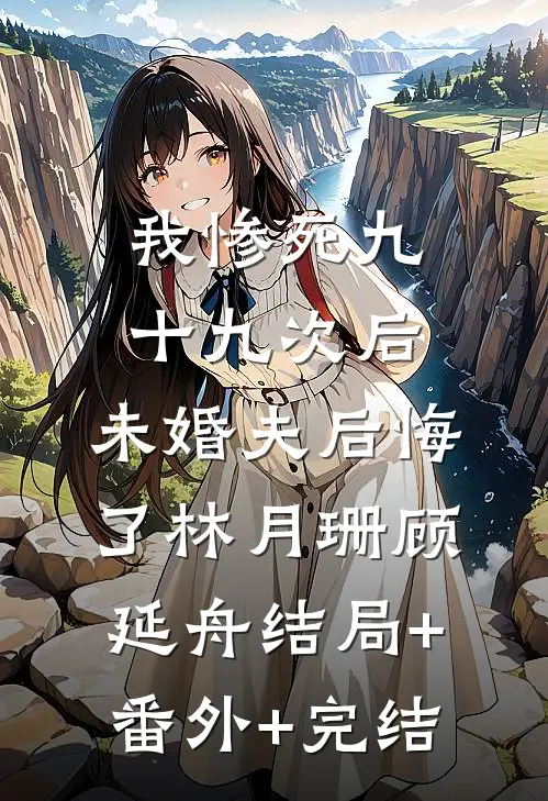 我惨死九十九次后，未婚夫后悔了林月珊顾延舟结局+番外+完结