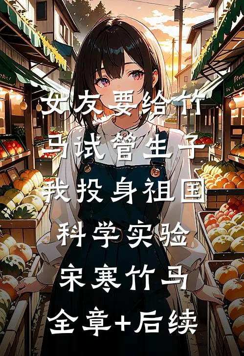 女友要给竹马试管生子，我投身祖国科学实验宋寒竹马:全章+后续