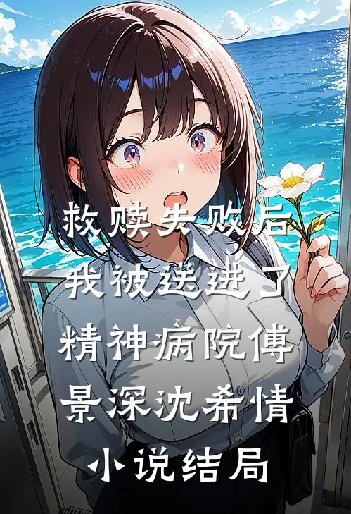 救赎失败后，我被送进了精神病院傅景深沈希情小说结局