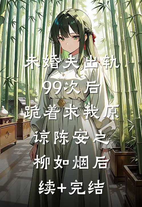 未婚夫出轨99次后，跪着求我原谅陈安之柳如烟后续+完结