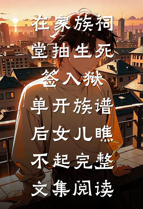 在家族祠堂抽生死签入狱，单开族谱后女儿瞧不起完整文集阅读