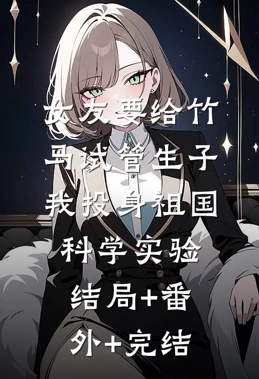女友要给竹马试管生子，我投身祖国科学实验结局+番外+完结